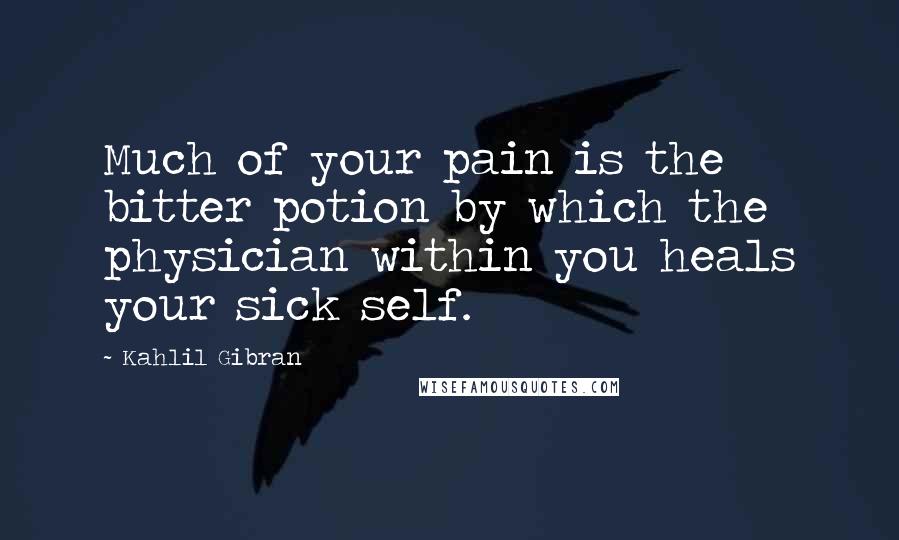 Kahlil Gibran Quotes: Much of your pain is the bitter potion by which the physician within you heals your sick self.