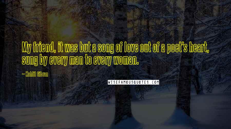 Kahlil Gibran Quotes: My friend, it was but a song of love out of a poet's heart, sung by every man to every woman.