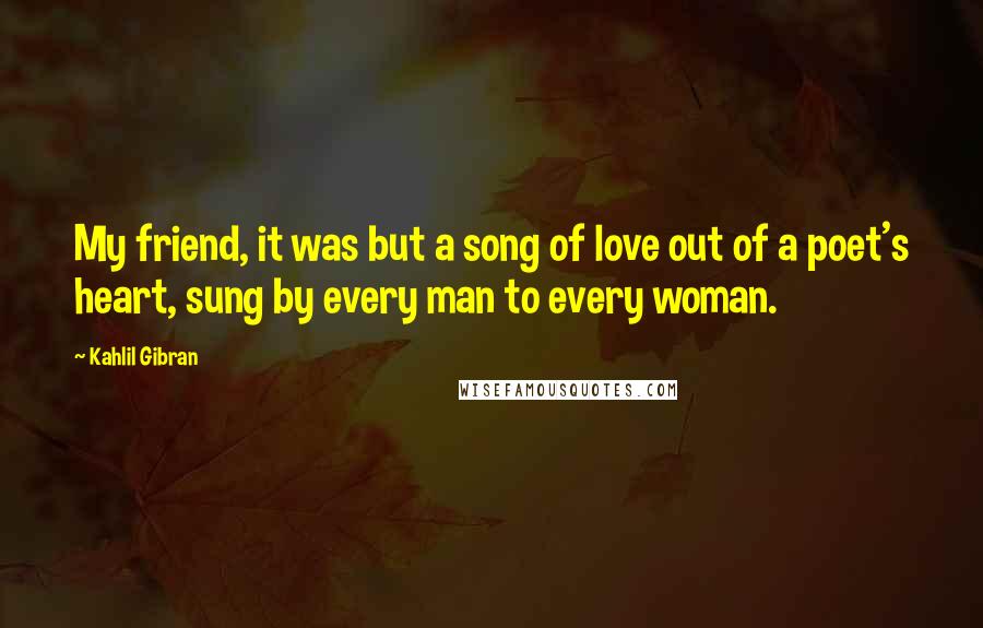 Kahlil Gibran Quotes: My friend, it was but a song of love out of a poet's heart, sung by every man to every woman.