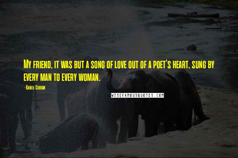 Kahlil Gibran Quotes: My friend, it was but a song of love out of a poet's heart, sung by every man to every woman.