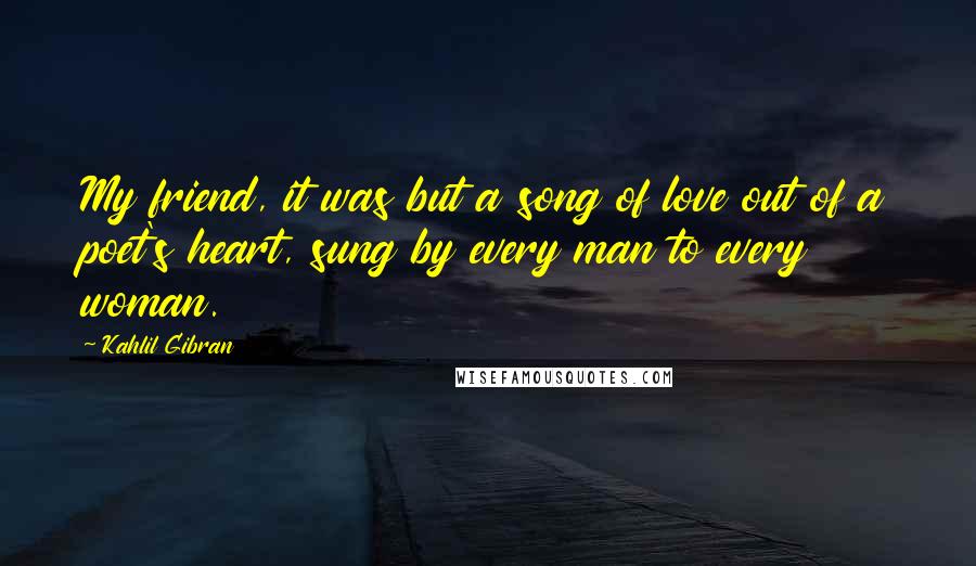 Kahlil Gibran Quotes: My friend, it was but a song of love out of a poet's heart, sung by every man to every woman.