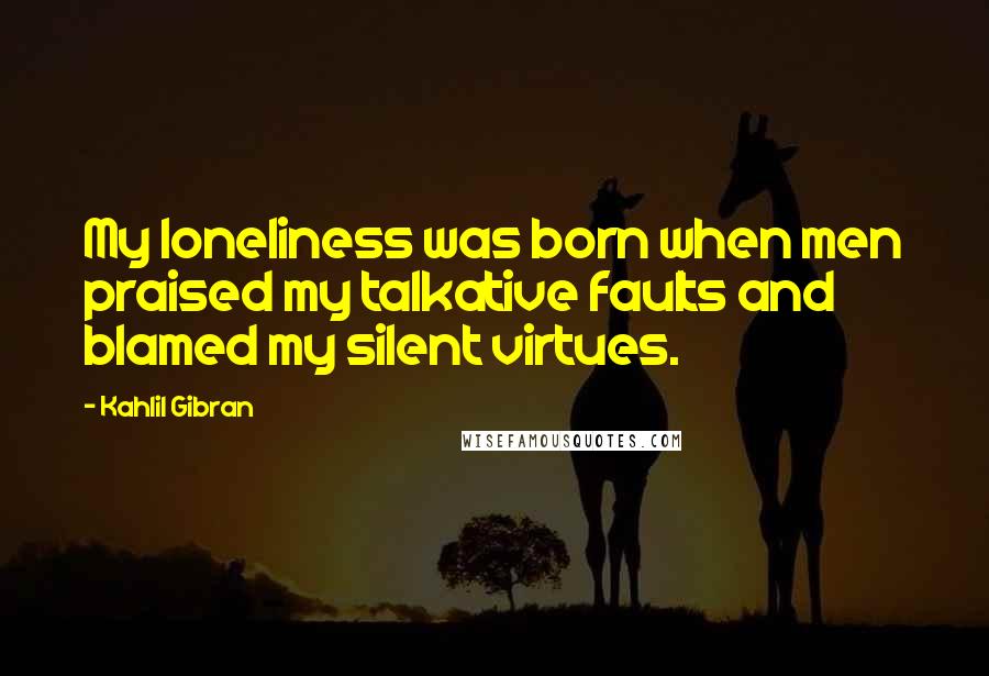 Kahlil Gibran Quotes: My loneliness was born when men praised my talkative faults and blamed my silent virtues.