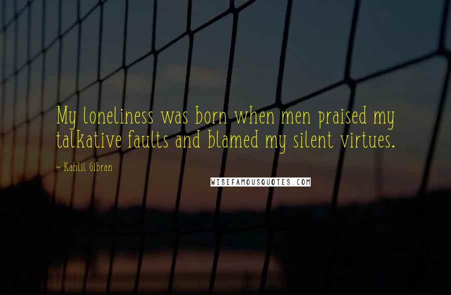 Kahlil Gibran Quotes: My loneliness was born when men praised my talkative faults and blamed my silent virtues.