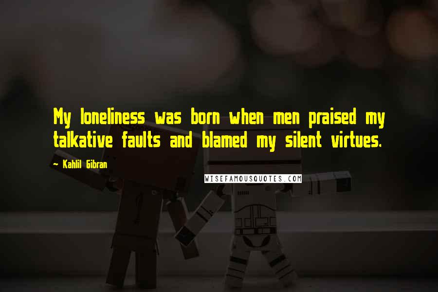 Kahlil Gibran Quotes: My loneliness was born when men praised my talkative faults and blamed my silent virtues.