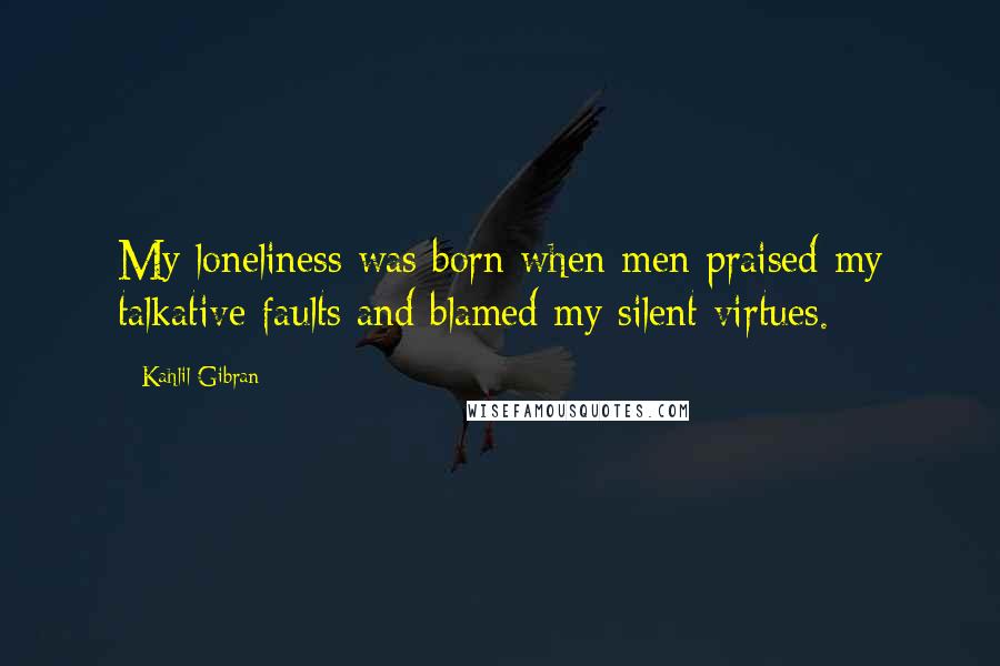 Kahlil Gibran Quotes: My loneliness was born when men praised my talkative faults and blamed my silent virtues.