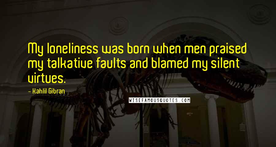 Kahlil Gibran Quotes: My loneliness was born when men praised my talkative faults and blamed my silent virtues.