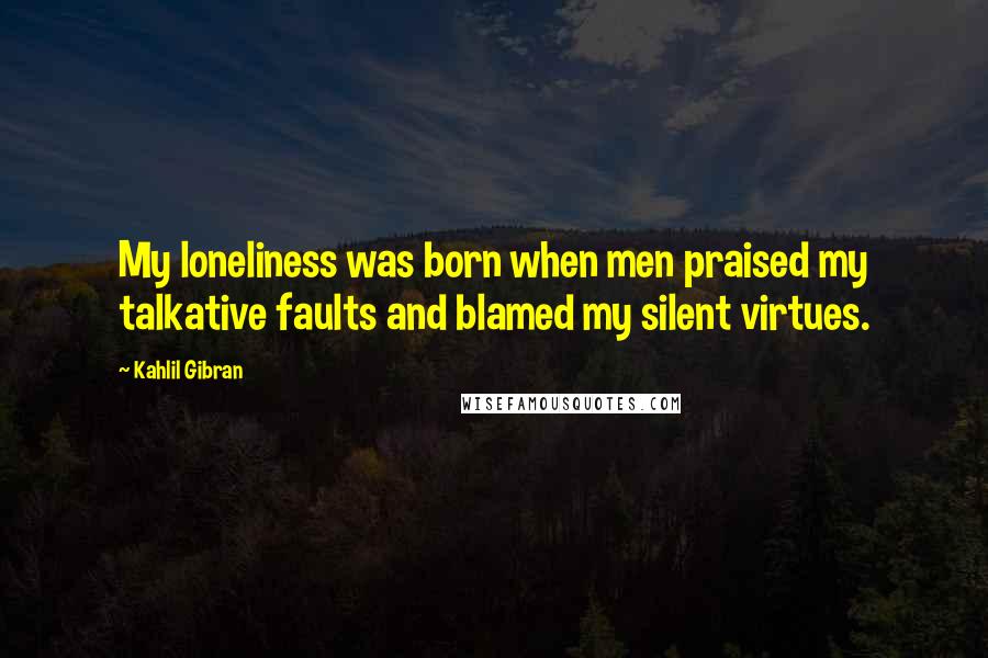 Kahlil Gibran Quotes: My loneliness was born when men praised my talkative faults and blamed my silent virtues.