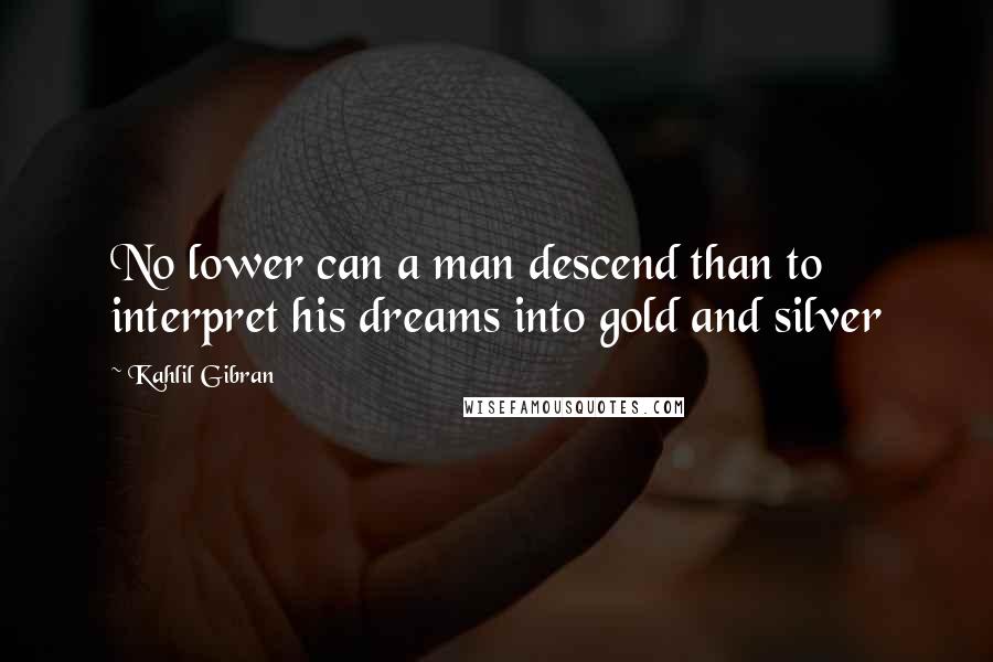 Kahlil Gibran Quotes: No lower can a man descend than to interpret his dreams into gold and silver