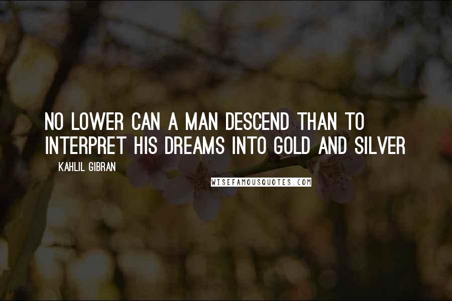 Kahlil Gibran Quotes: No lower can a man descend than to interpret his dreams into gold and silver