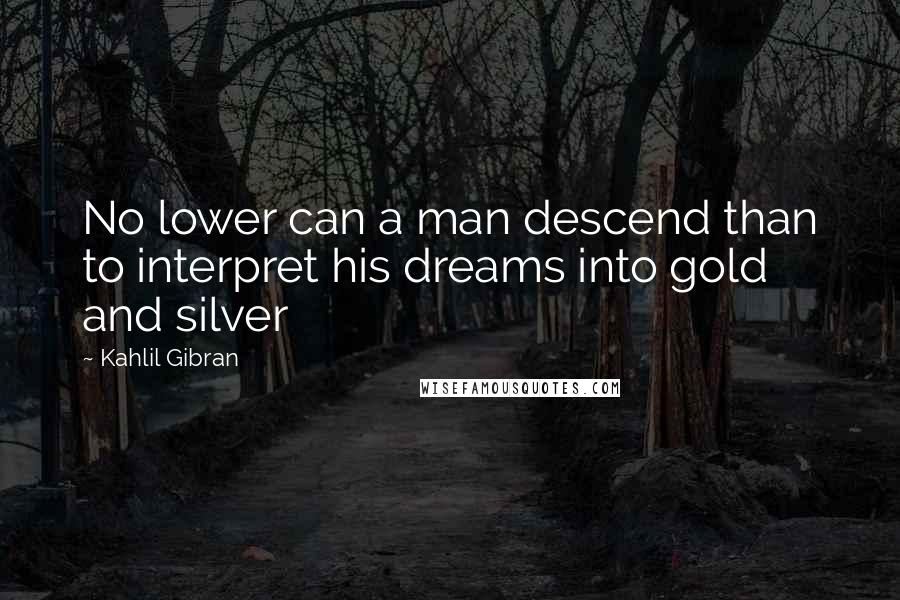 Kahlil Gibran Quotes: No lower can a man descend than to interpret his dreams into gold and silver