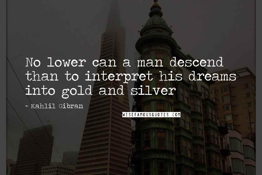 Kahlil Gibran Quotes: No lower can a man descend than to interpret his dreams into gold and silver