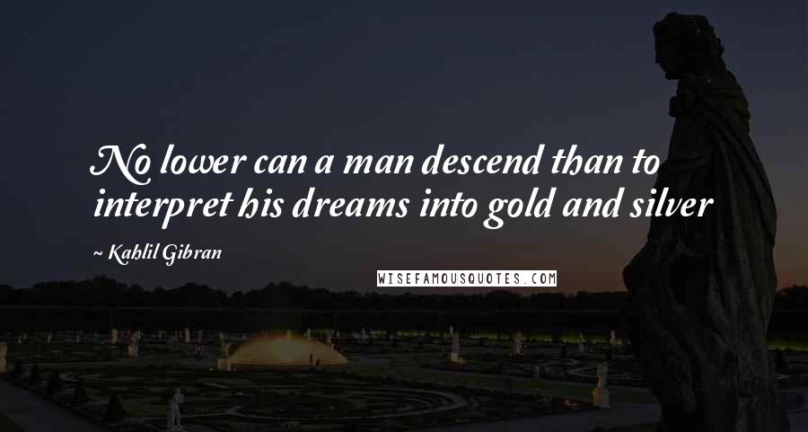 Kahlil Gibran Quotes: No lower can a man descend than to interpret his dreams into gold and silver