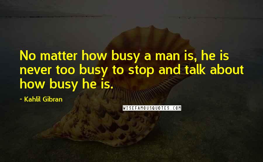 Kahlil Gibran Quotes: No matter how busy a man is, he is never too busy to stop and talk about how busy he is.