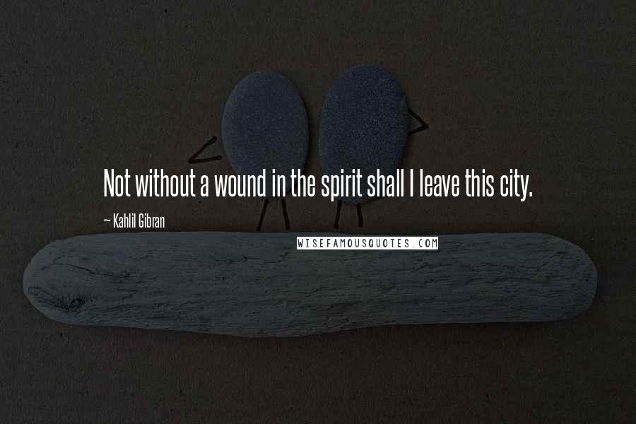 Kahlil Gibran Quotes: Not without a wound in the spirit shall I leave this city.