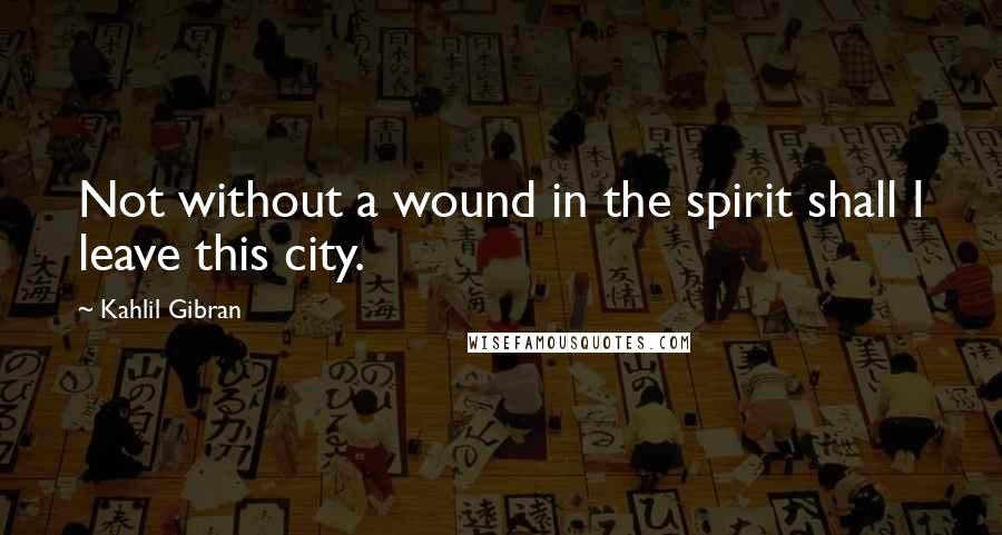 Kahlil Gibran Quotes: Not without a wound in the spirit shall I leave this city.