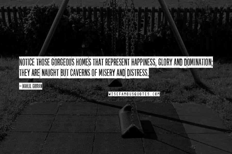 Kahlil Gibran Quotes: Notice those gorgeous homes that represent happiness, glory and domination; they are naught but caverns of misery and distress.