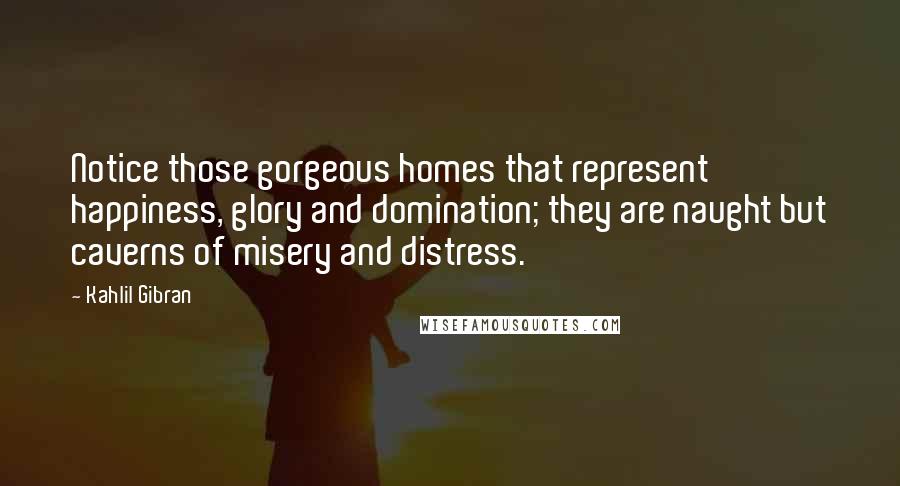 Kahlil Gibran Quotes: Notice those gorgeous homes that represent happiness, glory and domination; they are naught but caverns of misery and distress.