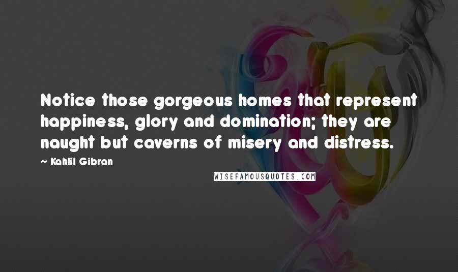 Kahlil Gibran Quotes: Notice those gorgeous homes that represent happiness, glory and domination; they are naught but caverns of misery and distress.