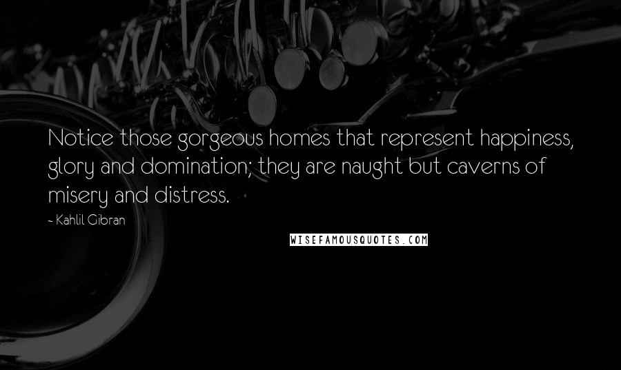 Kahlil Gibran Quotes: Notice those gorgeous homes that represent happiness, glory and domination; they are naught but caverns of misery and distress.