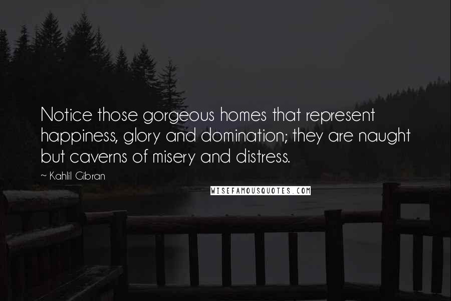 Kahlil Gibran Quotes: Notice those gorgeous homes that represent happiness, glory and domination; they are naught but caverns of misery and distress.