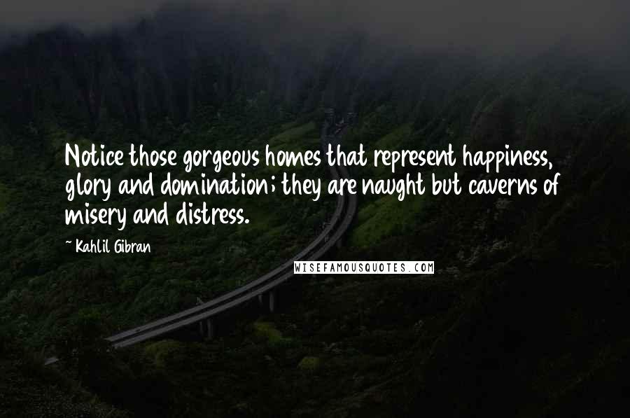 Kahlil Gibran Quotes: Notice those gorgeous homes that represent happiness, glory and domination; they are naught but caverns of misery and distress.