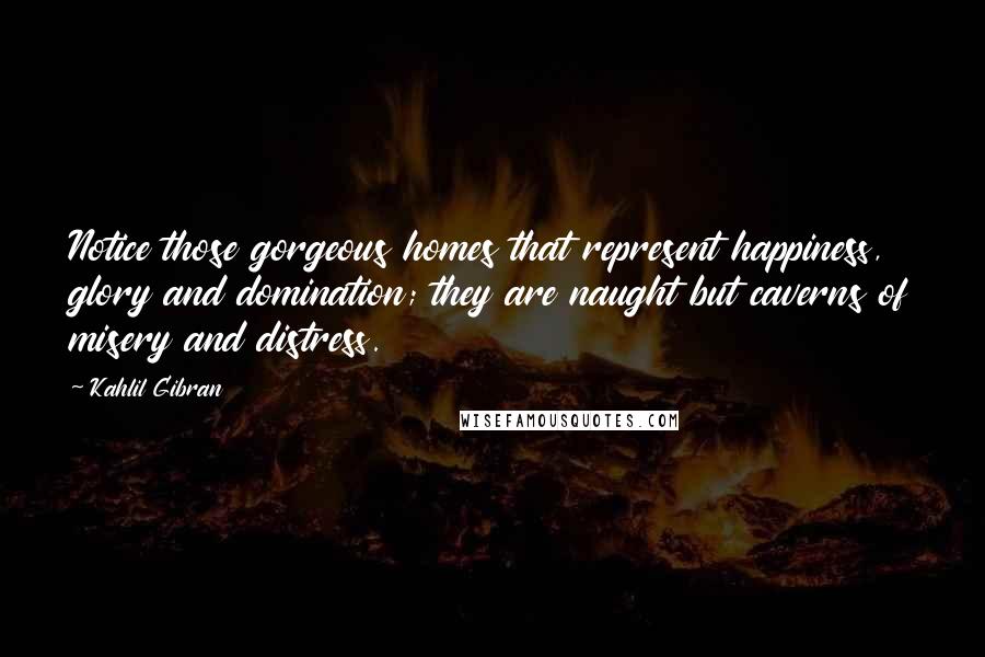 Kahlil Gibran Quotes: Notice those gorgeous homes that represent happiness, glory and domination; they are naught but caverns of misery and distress.