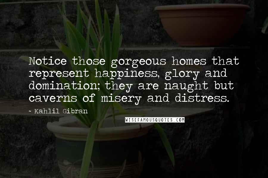 Kahlil Gibran Quotes: Notice those gorgeous homes that represent happiness, glory and domination; they are naught but caverns of misery and distress.