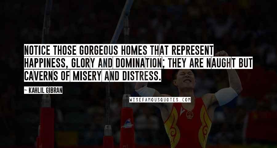 Kahlil Gibran Quotes: Notice those gorgeous homes that represent happiness, glory and domination; they are naught but caverns of misery and distress.