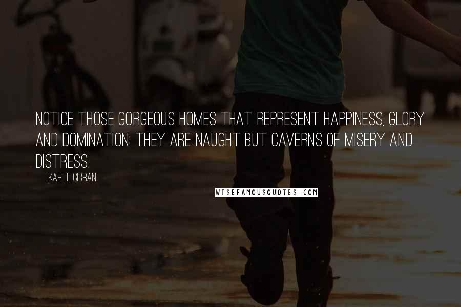 Kahlil Gibran Quotes: Notice those gorgeous homes that represent happiness, glory and domination; they are naught but caverns of misery and distress.