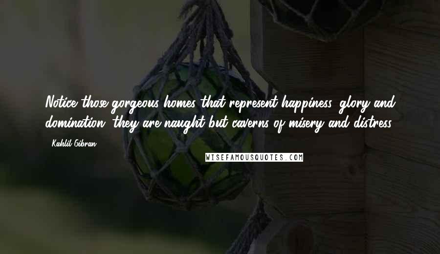 Kahlil Gibran Quotes: Notice those gorgeous homes that represent happiness, glory and domination; they are naught but caverns of misery and distress.