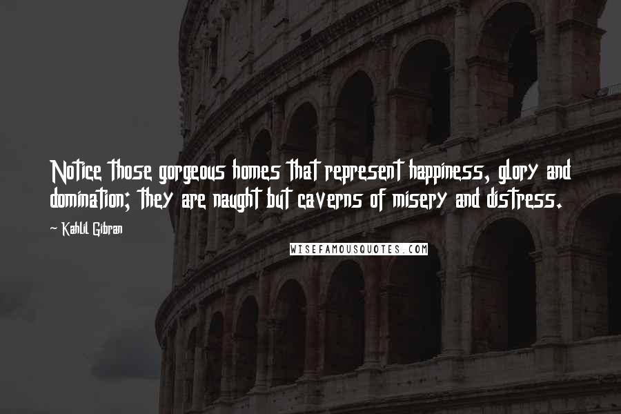 Kahlil Gibran Quotes: Notice those gorgeous homes that represent happiness, glory and domination; they are naught but caverns of misery and distress.