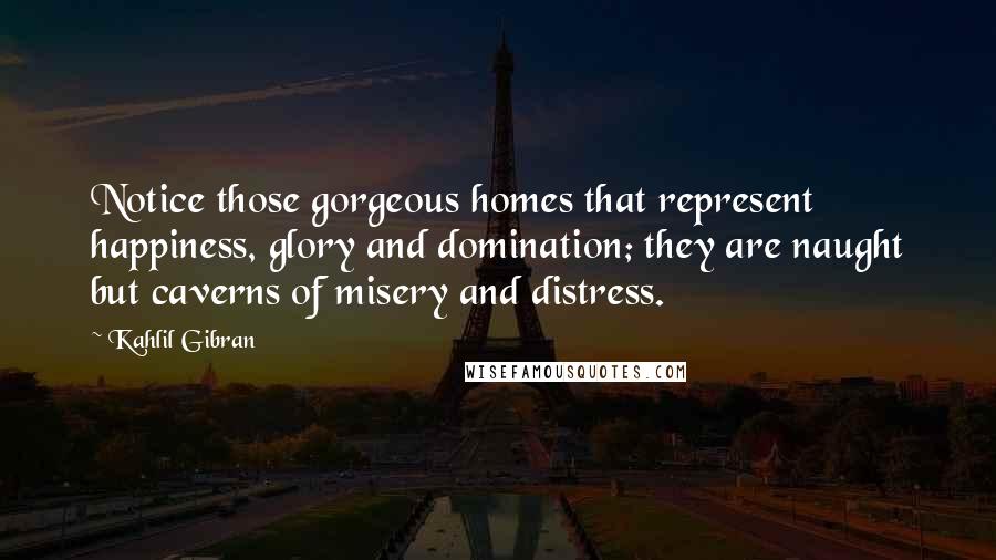 Kahlil Gibran Quotes: Notice those gorgeous homes that represent happiness, glory and domination; they are naught but caverns of misery and distress.