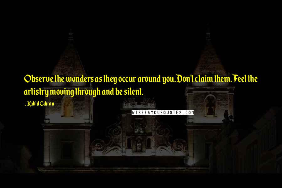 Kahlil Gibran Quotes: Observe the wonders as they occur around you.Don't claim them. Feel the artistry moving through and be silent.