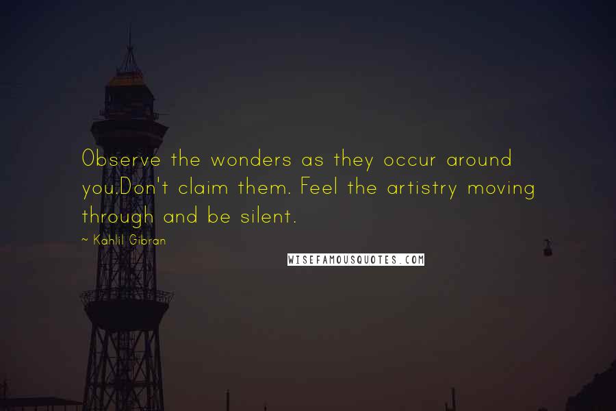 Kahlil Gibran Quotes: Observe the wonders as they occur around you.Don't claim them. Feel the artistry moving through and be silent.