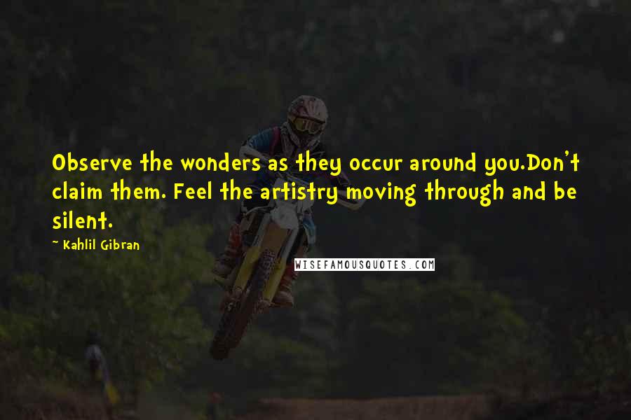 Kahlil Gibran Quotes: Observe the wonders as they occur around you.Don't claim them. Feel the artistry moving through and be silent.