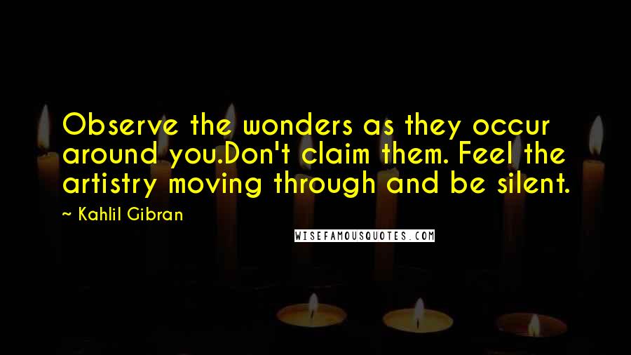 Kahlil Gibran Quotes: Observe the wonders as they occur around you.Don't claim them. Feel the artistry moving through and be silent.