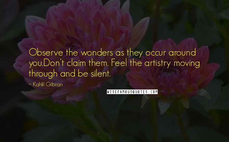 Kahlil Gibran Quotes: Observe the wonders as they occur around you.Don't claim them. Feel the artistry moving through and be silent.