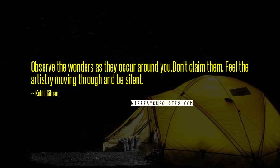 Kahlil Gibran Quotes: Observe the wonders as they occur around you.Don't claim them. Feel the artistry moving through and be silent.