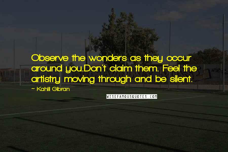 Kahlil Gibran Quotes: Observe the wonders as they occur around you.Don't claim them. Feel the artistry moving through and be silent.
