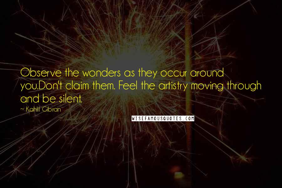 Kahlil Gibran Quotes: Observe the wonders as they occur around you.Don't claim them. Feel the artistry moving through and be silent.