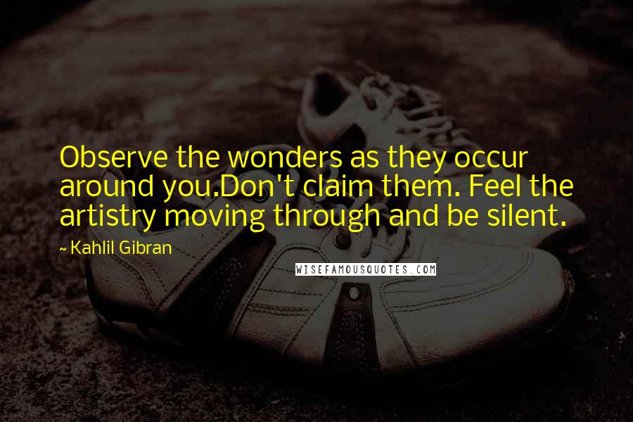 Kahlil Gibran Quotes: Observe the wonders as they occur around you.Don't claim them. Feel the artistry moving through and be silent.