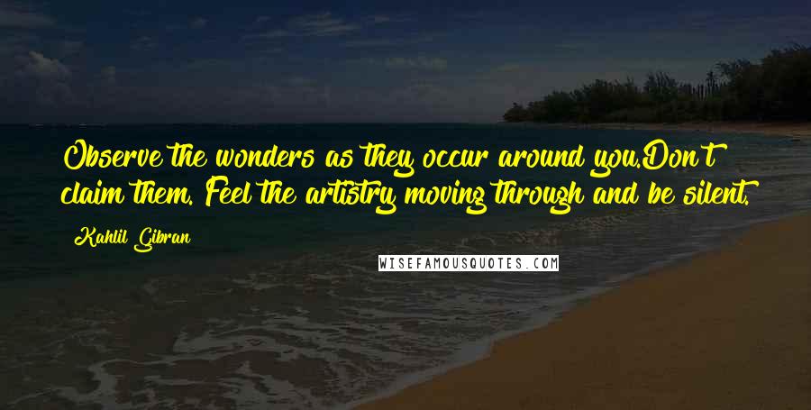 Kahlil Gibran Quotes: Observe the wonders as they occur around you.Don't claim them. Feel the artistry moving through and be silent.