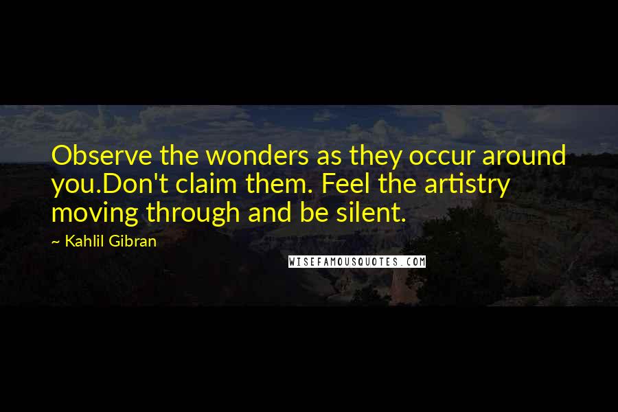 Kahlil Gibran Quotes: Observe the wonders as they occur around you.Don't claim them. Feel the artistry moving through and be silent.