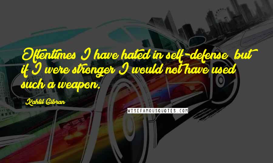 Kahlil Gibran Quotes: Oftentimes I have hated in self-defense; but if I were stronger I would not have used such a weapon.