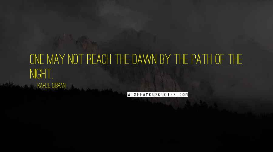 Kahlil Gibran Quotes: One may not reach the dawn by the path of the night.