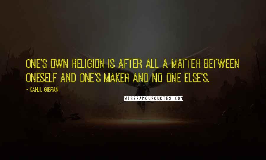 Kahlil Gibran Quotes: One's own religion is after all a matter between oneself and one's Maker and no one else's.