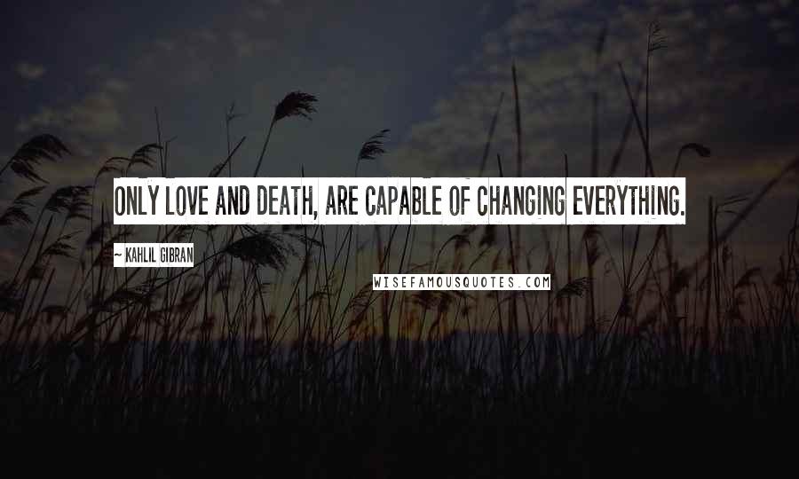 Kahlil Gibran Quotes: Only love and death, are capable of changing everything.