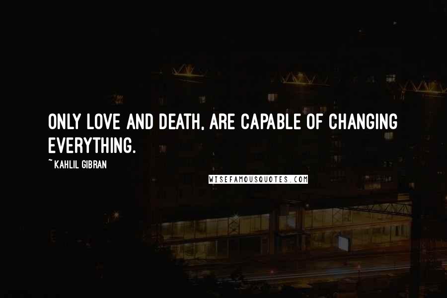 Kahlil Gibran Quotes: Only love and death, are capable of changing everything.