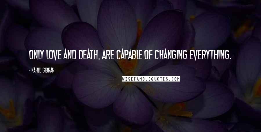 Kahlil Gibran Quotes: Only love and death, are capable of changing everything.