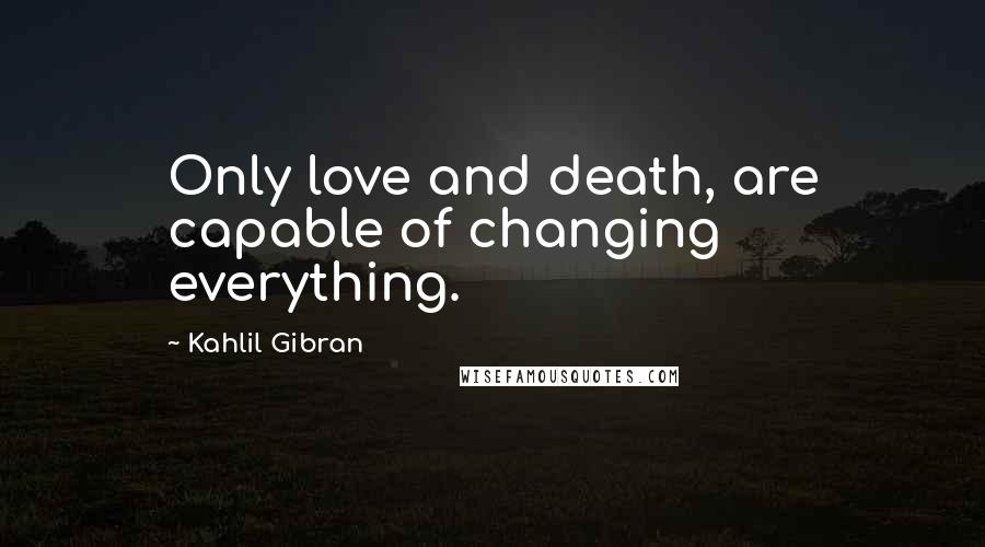 Kahlil Gibran Quotes: Only love and death, are capable of changing everything.